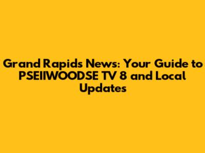 Grand Rapids News: Your Guide to PSEIIWOODSE TV 8 and Local Updates