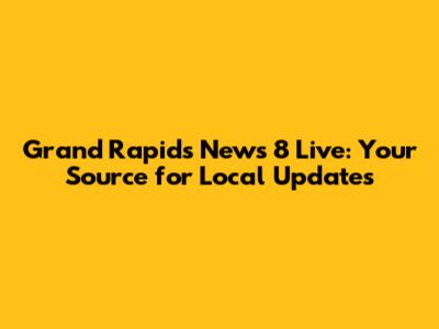 Grand Rapids News 8 Live: Your Source for Local Updates