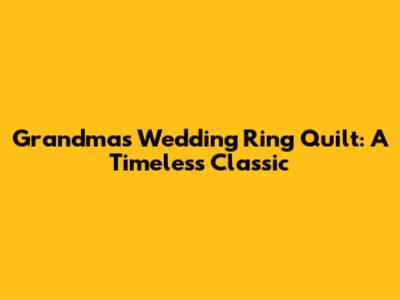 Grandma's Wedding Ring Quilt: A Timeless Classic