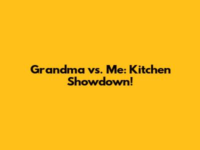Grandma vs. Me: Kitchen Showdown!