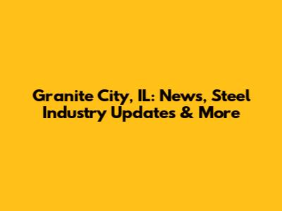 Granite City, IL: News, Steel Industry Updates & More