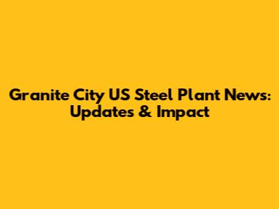 Granite City US Steel Plant News: Updates & Impact