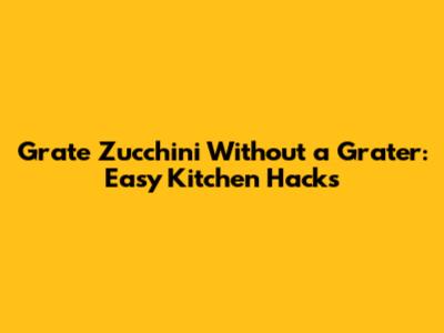 Grate Zucchini Without a Grater: Easy Kitchen Hacks