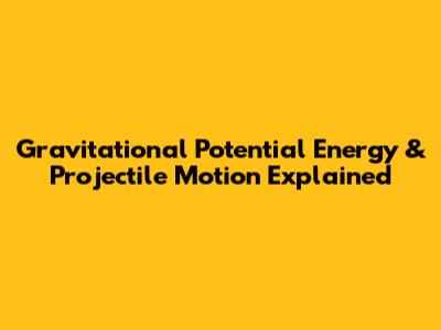 Gravitational Potential Energy & Projectile Motion Explained