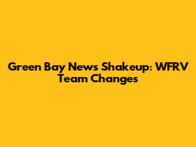 Green Bay News Shakeup: WFRV Team Changes