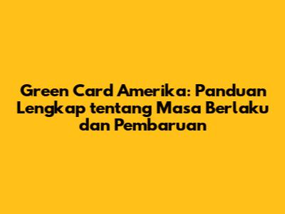 Green Card Amerika: Panduan Lengkap tentang Masa Berlaku dan Pembaruan