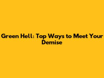 Green Hell: Top Ways to Meet Your Demise