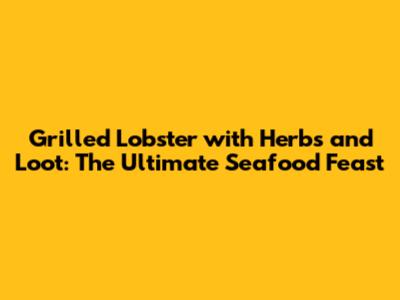 Grilled Lobster with Herbs and Loot: The Ultimate Seafood Feast