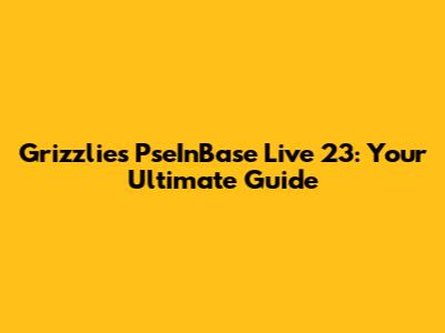 Grizzlies' PseInBase Live 23: Your Ultimate Guide