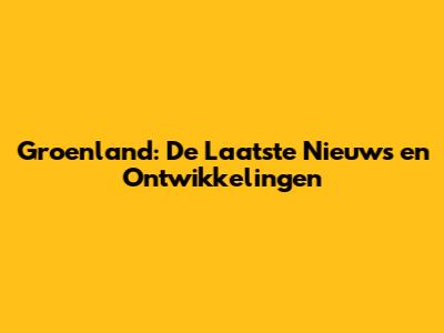 Groenland: De Laatste Nieuws en Ontwikkelingen