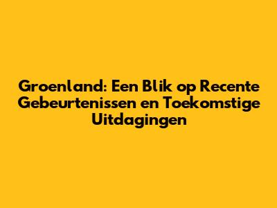 Groenland: Een Blik op Recente Gebeurtenissen en Toekomstige Uitdagingen