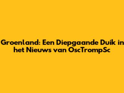 Groenland: Een Diepgaande Duik in het Nieuws van OscTrompSc