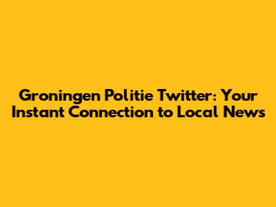 Groningen Politie Twitter: Your Instant Connection to Local News