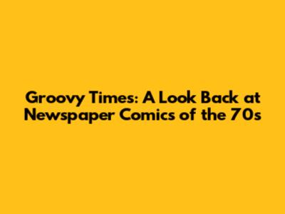 Groovy Times: A Look Back at Newspaper Comics of the 70s
