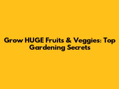 Grow HUGE Fruits & Veggies: Top Gardening Secrets