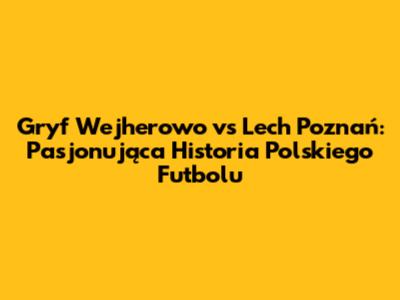 Gryf Wejherowo vs Lech Poznań: Pasjonująca Historia Polskiego Futbolu