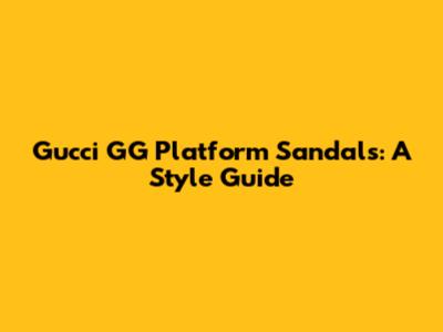 Gucci GG Platform Sandals: A Style Guide