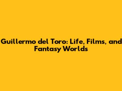 Guillermo del Toro: Life, Films, and Fantasy Worlds