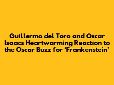 Guillermo del Toro and Oscar Isaac's Heartwarming Reaction to the Oscar Buzz for ‘Frankenstein’