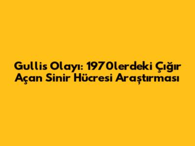 Gullis Olayı: 1970'lerdeki Çığır Açan Sinir Hücresi Araştırması