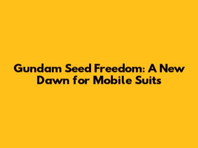 Gundam Seed Freedom: A New Dawn for Mobile Suits