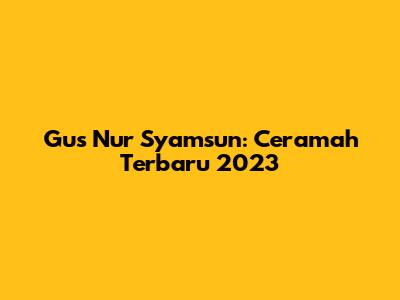 Gus Nur Syamsun: Ceramah Terbaru 2023