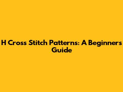 H Cross Stitch Patterns: A Beginner's Guide