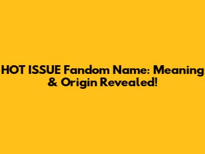 HOT ISSUE Fandom Name: Meaning & Origin Revealed!