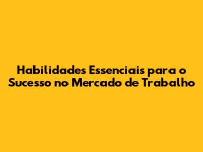 Habilidades Essenciais para o Sucesso no Mercado de Trabalho