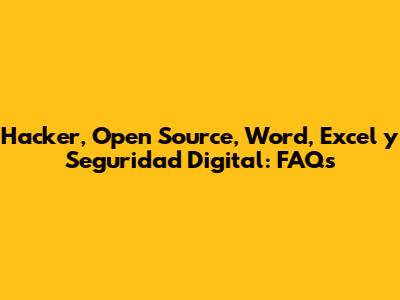 Hacker, Open Source, Word, Excel y Seguridad Digital: FAQs