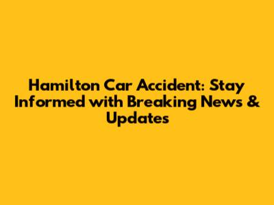 Hamilton Car Accident: Stay Informed with Breaking News & Updates