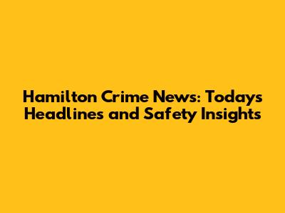 Hamilton Crime News: Today's Headlines and Safety Insights