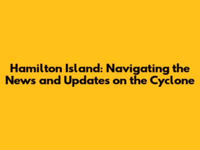 Hamilton Island: Navigating the News and Updates on the Cyclone