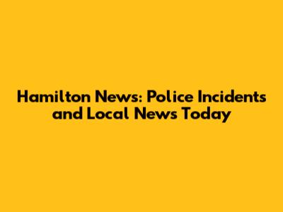 Hamilton News: Police Incidents and Local News Today
