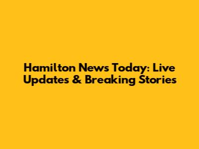 Hamilton News Today: Live Updates & Breaking Stories