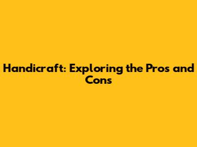 Handicraft: Exploring the Pros and Cons