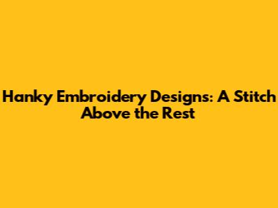 Hanky Embroidery Designs: A Stitch Above the Rest