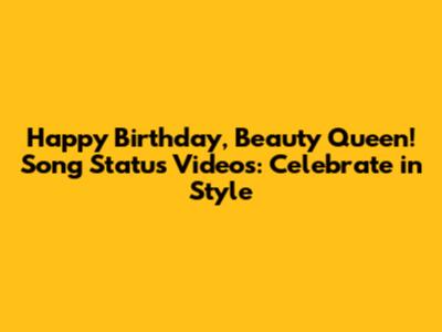 Happy Birthday, Beauty Queen! Song Status Videos: Celebrate in Style