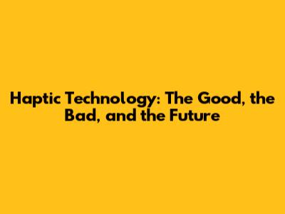 Haptic Technology: The Good, the Bad, and the Future