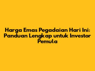 Harga Emas Pegadaian Hari Ini: Panduan Lengkap untuk Investor Pemula