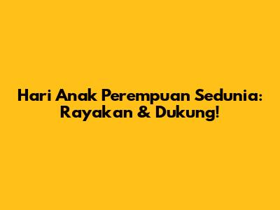 Hari Anak Perempuan Sedunia: Rayakan & Dukung!