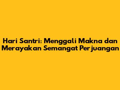 Hari Santri: Menggali Makna dan Merayakan Semangat Perjuangan