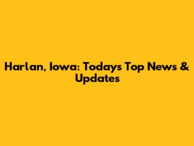 Harlan, Iowa: Today's Top News & Updates