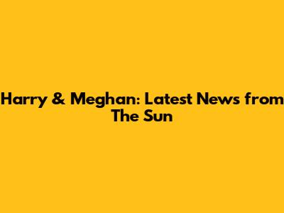 Harry & Meghan: Latest News from The Sun