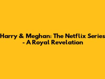Harry & Meghan: The Netflix Series - A Royal Revelation
