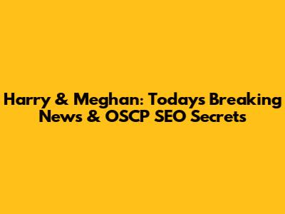 Harry & Meghan: Today's Breaking News & OSCP SEO Secrets