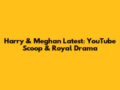 Harry & Meghan Latest: YouTube Scoop & Royal Drama