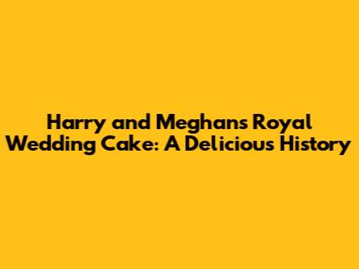 Harry and Meghan's Royal Wedding Cake: A Delicious History