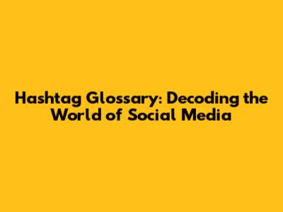 Hashtag Glossary: Decoding the World of Social Media