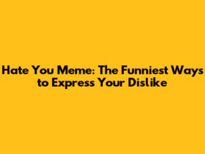 Hate You Meme: The Funniest Ways to Express Your Dislike